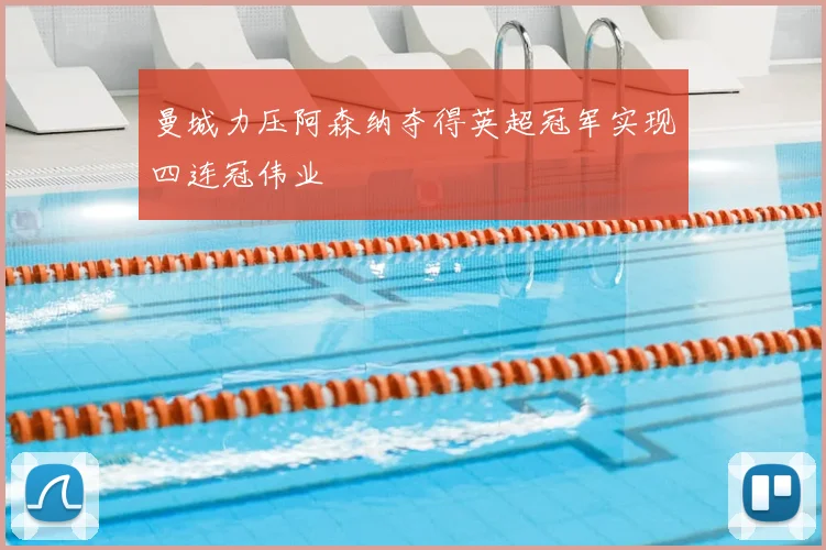 曼城力压阿森纳夺得英超冠军实现四连冠伟业