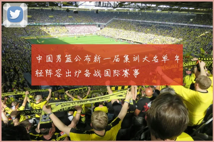 中国男篮公布新一届集训大名单 年轻阵容出炉备战国际赛事