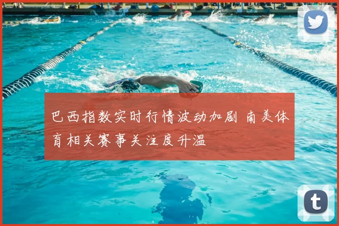 巴西指数实时行情波动加剧 南美体育相关赛事关注度升温