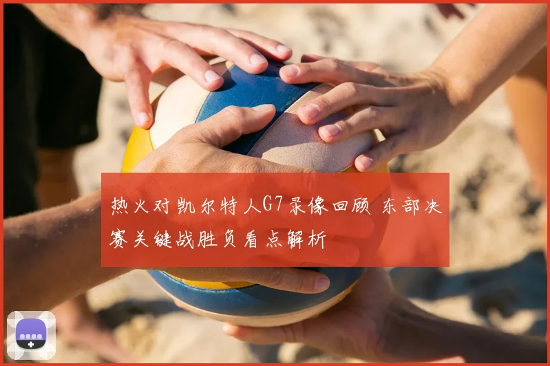 热火对凯尔特人G7录像回顾 东部决赛关键战胜负看点解析