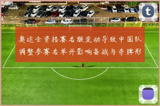 奥运会资格赛名额变动导致中国队调整参赛名单并影响备战与夺牌形势