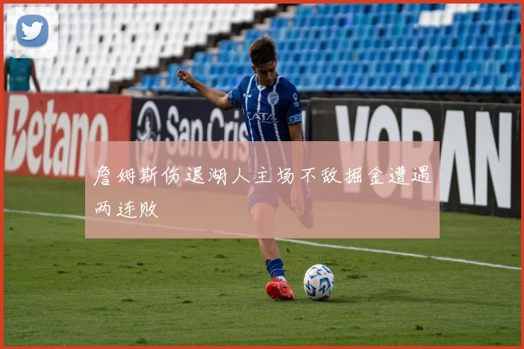 詹姆斯伤退湖人主场不敌掘金遭遇两连败