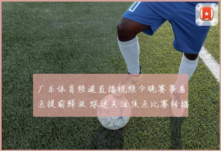 广东体育频道直播视频今晚赛事看点提前释放 球迷关注焦点比赛转播安排