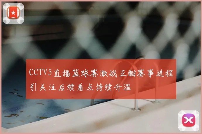 CCTV5直播篮球赛激战正酣赛事进程引关注后续看点持续升温