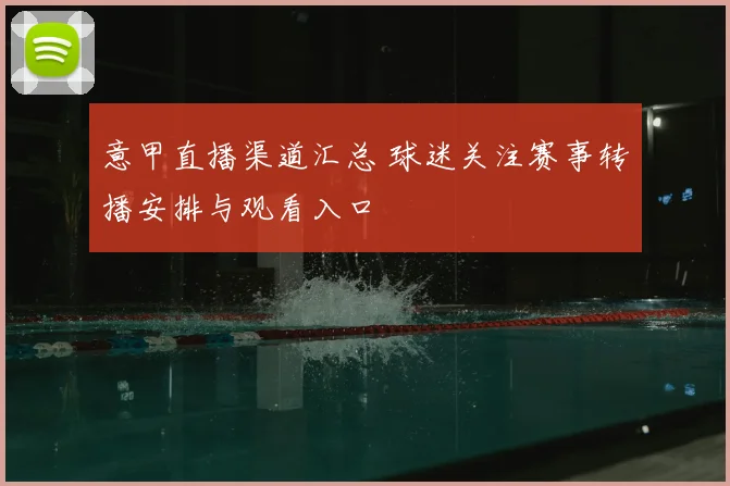 意甲直播渠道汇总 球迷关注赛事转播安排与观看入口