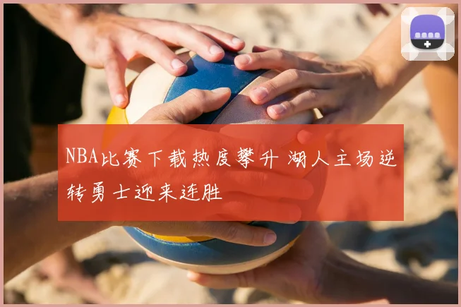 NBA比赛下载热度攀升 湖人主场逆转勇士迎来连胜