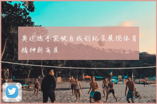 奥运选手突破自我创纪录展现体育精神新高度