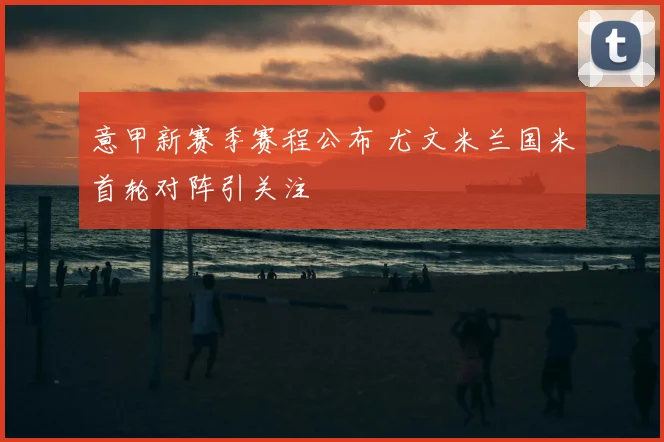 意甲新赛季赛程公布 尤文米兰国米首轮对阵引关注