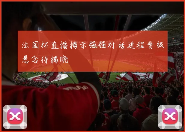 法国杯直播揭示强强对话进程晋级悬念待揭晓