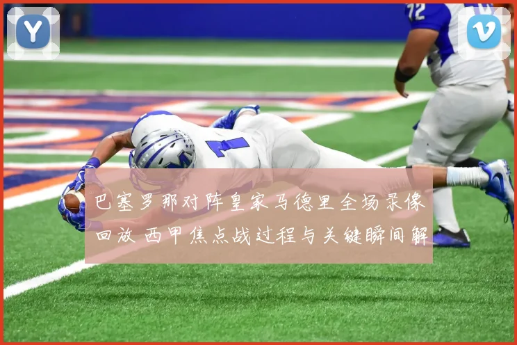 巴塞罗那对阵皇家马德里全场录像回放 西甲焦点战过程与关键瞬间解析