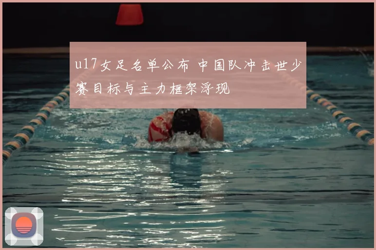 u17女足名单公布 中国队冲击世少赛目标与主力框架浮现