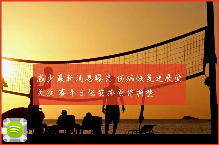 威少最新消息曝光 伤病恢复进展受关注 赛季出场安排或将调整