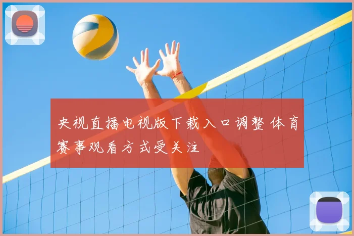 央视直播电视版下载入口调整 体育赛事观看方式受关注