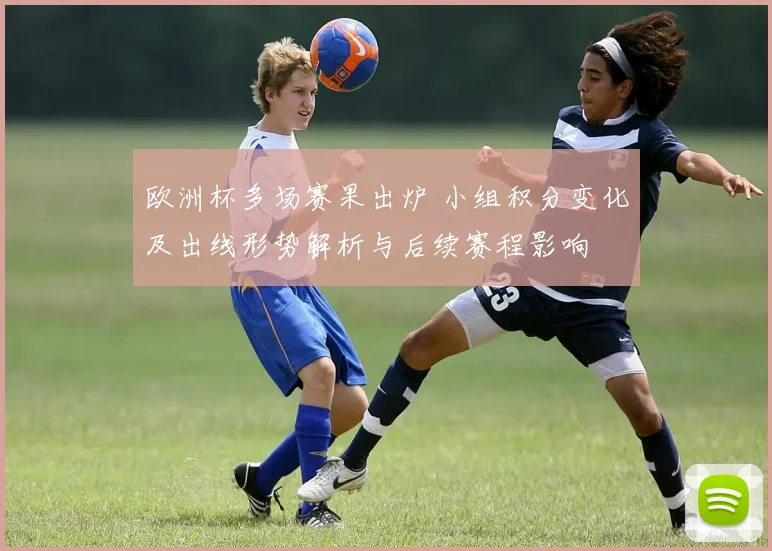 欧洲杯多场赛果出炉 小组积分变化及出线形势解析与后续赛程影响