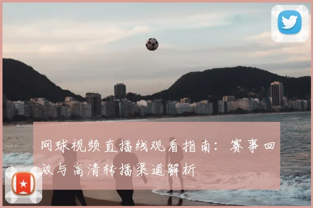 网球视频直播线观看指南：赛事回放与高清转播渠道解析