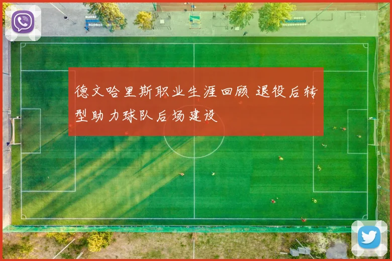 德文哈里斯职业生涯回顾 退役后转型助力球队后场建设