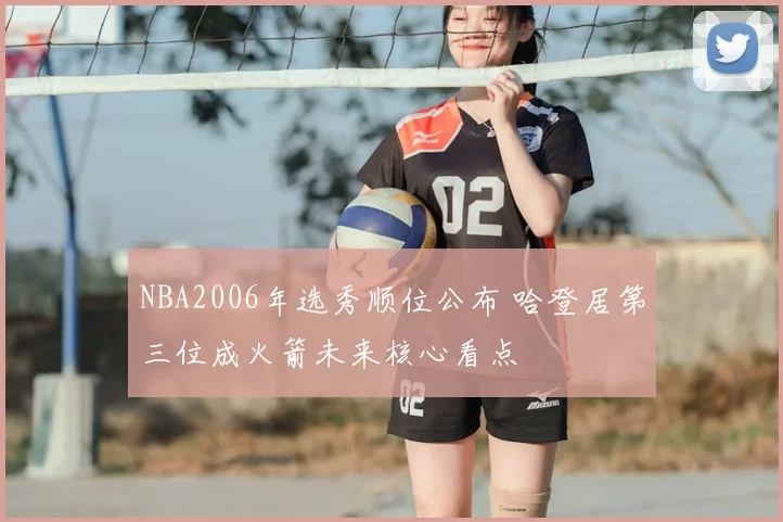 NBA2006年选秀顺位公布 哈登居第三位成火箭未来核心看点