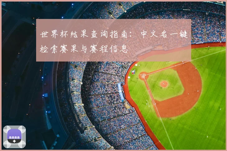 世界杯结果查询指南：中文名一键检索赛果与赛程信息