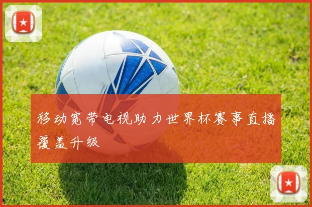 移动宽带电视助力世界杯赛事直播覆盖升级