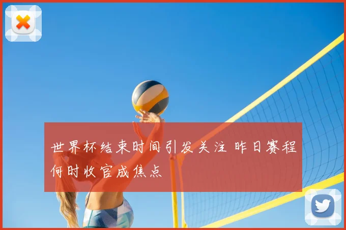 世界杯结束时间引发关注 昨日赛程何时收官成焦点