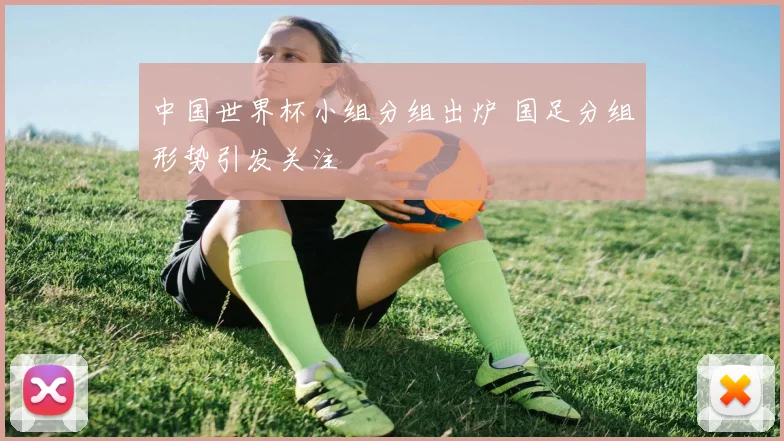 中国世界杯小组分组出炉 国足分组形势引发关注