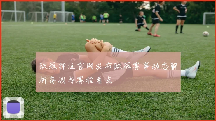欧冠押注官网发布欧冠赛事动态解析备战与赛程看点