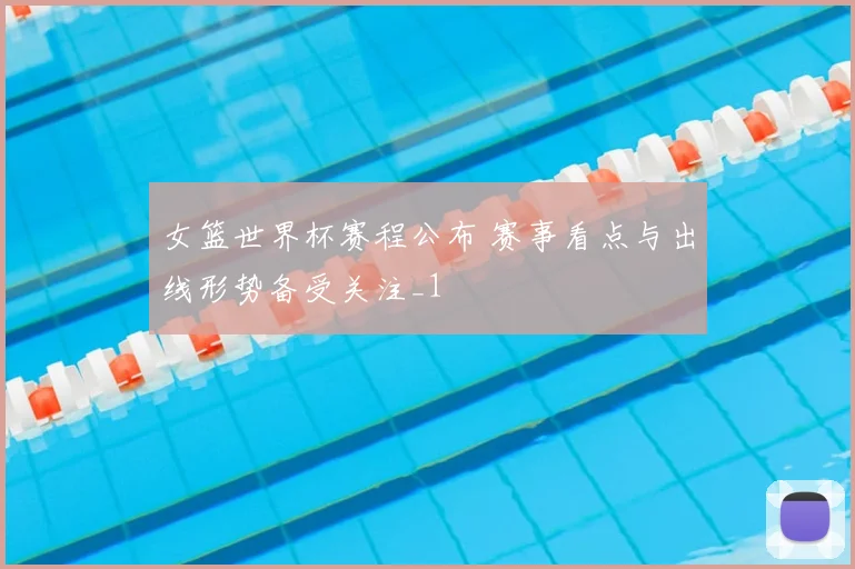 女篮世界杯赛程公布 赛事看点与出线形势备受关注_1
